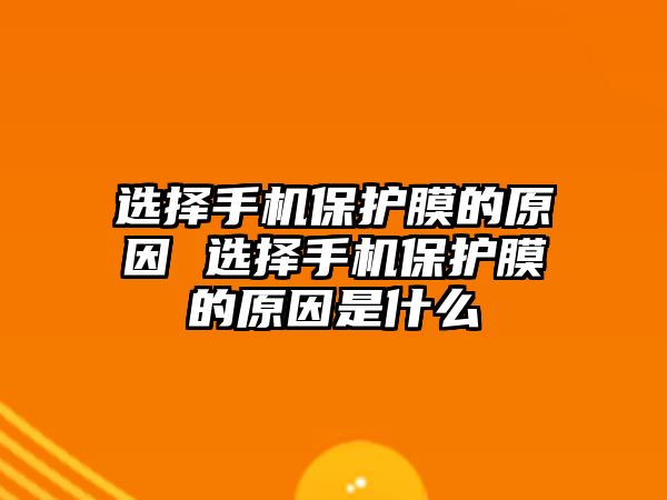 選擇手機(jī)保護(hù)膜的原因 選擇手機(jī)保護(hù)膜的原因是什么