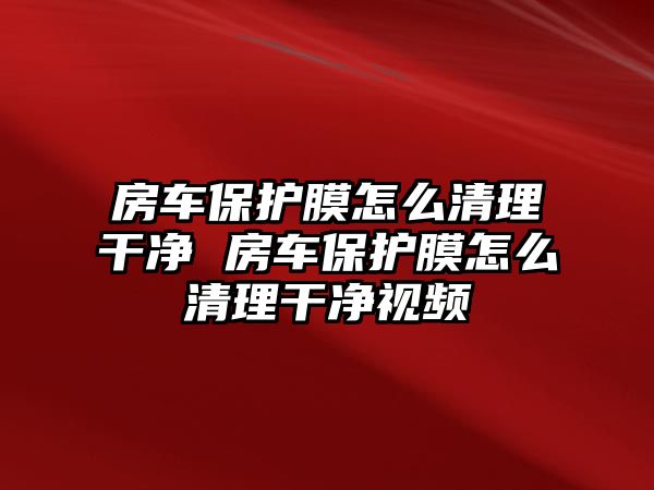 房車保護(hù)膜怎么清理干凈 房車保護(hù)膜怎么清理干凈視頻