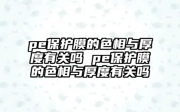 pe保護(hù)膜的色相與厚度有關(guān)嗎 pe保護(hù)膜的色相與厚度有關(guān)嗎