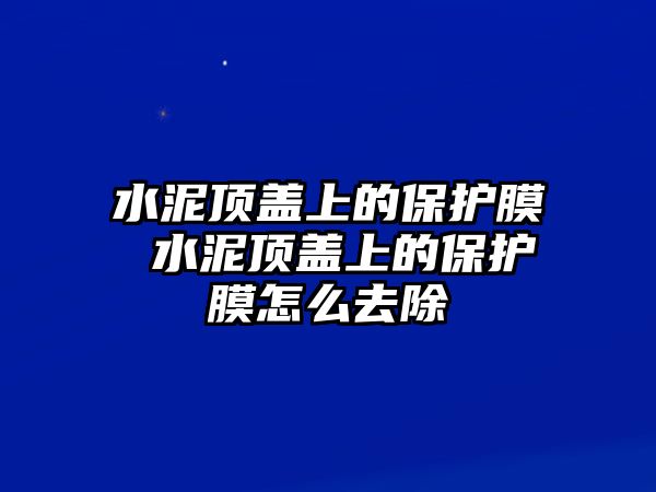 水泥頂蓋上的保護(hù)膜 水泥頂蓋上的保護(hù)膜怎么去除