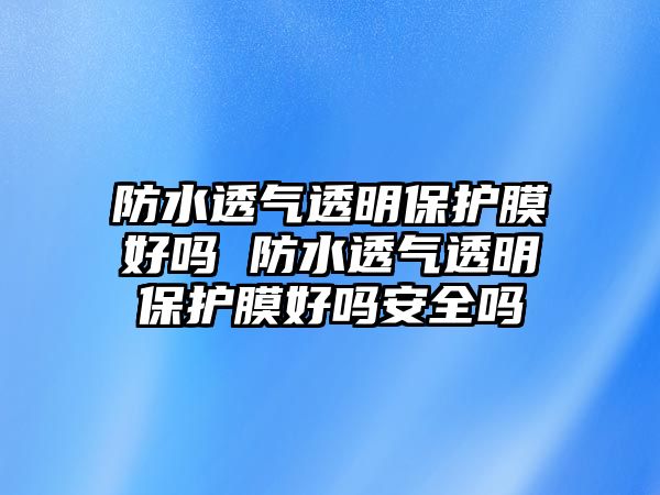 防水透氣透明保護(hù)膜好嗎 防水透氣透明保護(hù)膜好嗎安全嗎