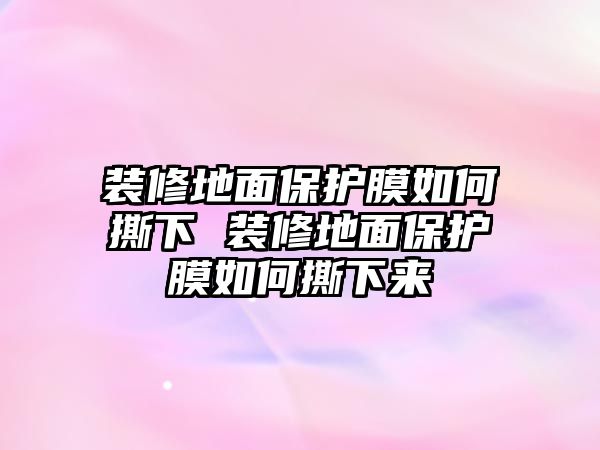 裝修地面保護(hù)膜如何撕下 裝修地面保護(hù)膜如何撕下來