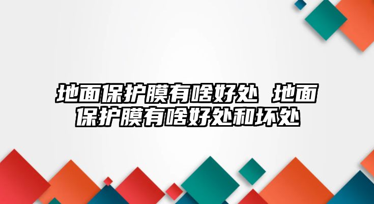 地面保護(hù)膜有啥好處 地面保護(hù)膜有啥好處和壞處