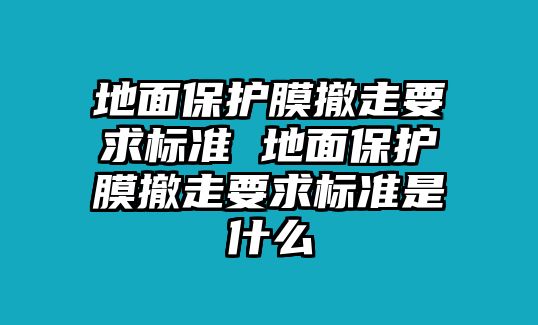 地面保護膜撤走要求標準 地面保護膜撤走要求標準是什么