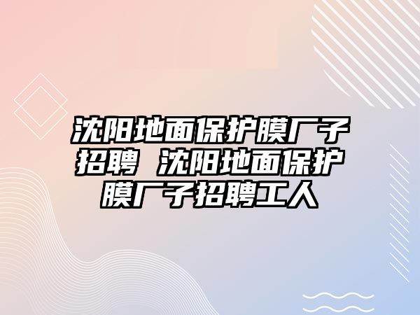 沈陽地面保護膜廠子招聘 沈陽地面保護膜廠子招聘工人