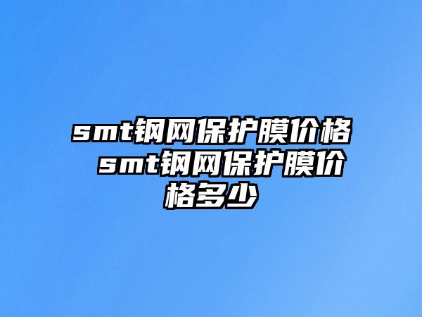 smt鋼網(wǎng)保護(hù)膜價(jià)格 smt鋼網(wǎng)保護(hù)膜價(jià)格多少