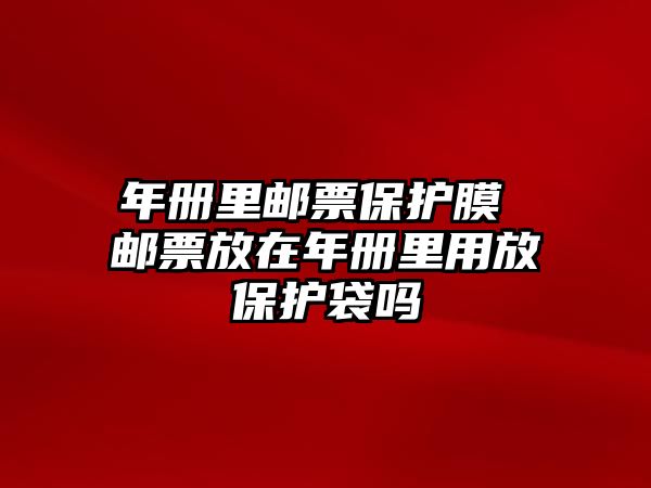 年冊里郵票保護(hù)膜 郵票放在年冊里用放保護(hù)袋嗎