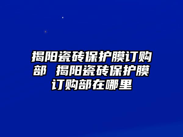 揭陽(yáng)瓷磚保護(hù)膜訂購(gòu)部 揭陽(yáng)瓷磚保護(hù)膜訂購(gòu)部在哪里