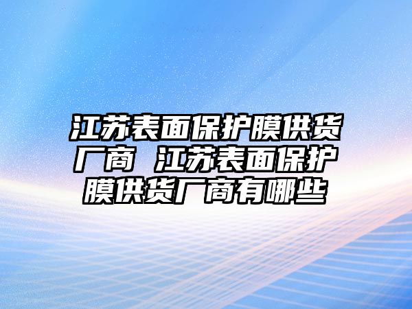 江蘇表面保護(hù)膜供貨廠商 江蘇表面保護(hù)膜供貨廠商有哪些