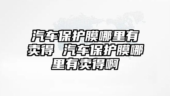 汽車保護(hù)膜哪里有賣得 汽車保護(hù)膜哪里有賣得啊