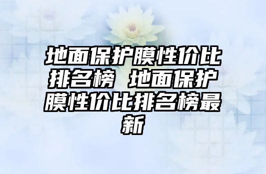 地面保護(hù)膜性?xún)r(jià)比排名榜 地面保護(hù)膜性?xún)r(jià)比排名榜最新