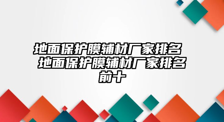 地面保護(hù)膜輔材廠家排名 地面保護(hù)膜輔材廠家排名前十