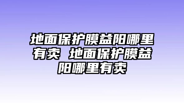 地面保護(hù)膜益陽哪里有賣 地面保護(hù)膜益陽哪里有賣