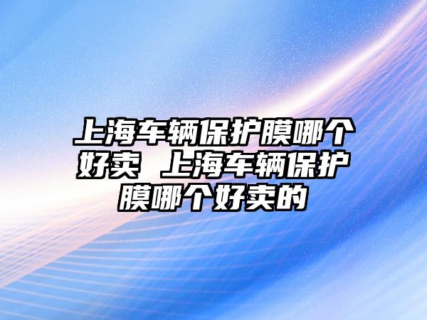 上海車(chē)輛保護(hù)膜哪個(gè)好賣(mài) 上海車(chē)輛保護(hù)膜哪個(gè)好賣(mài)的