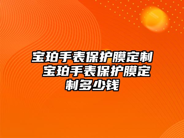 寶珀手表保護(hù)膜定制 寶珀手表保護(hù)膜定制多少錢