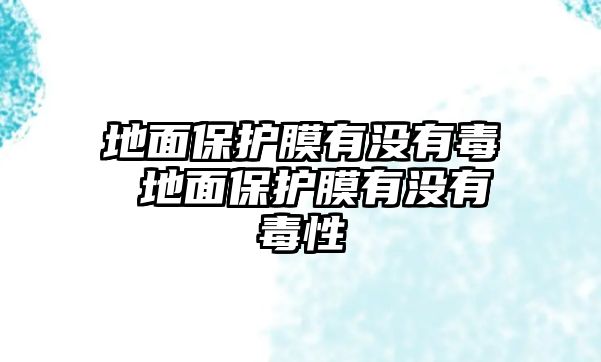 地面保護(hù)膜有沒有毒 地面保護(hù)膜有沒有毒性