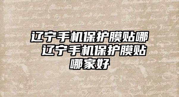 遼寧手機保護膜貼哪 遼寧手機保護膜貼哪家好