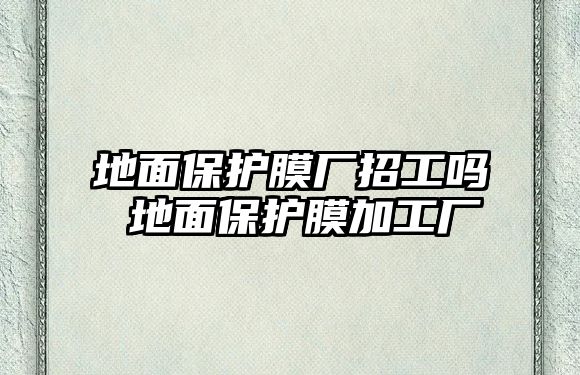 地面保護(hù)膜廠招工嗎 地面保護(hù)膜加工廠