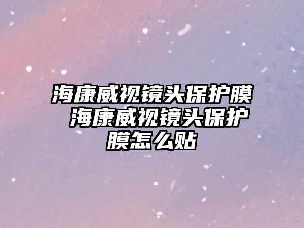 海康威視鏡頭保護膜 ?？低曠R頭保護膜怎么貼