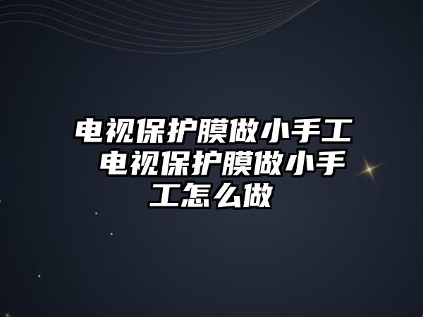 電視保護(hù)膜做小手工 電視保護(hù)膜做小手工怎么做