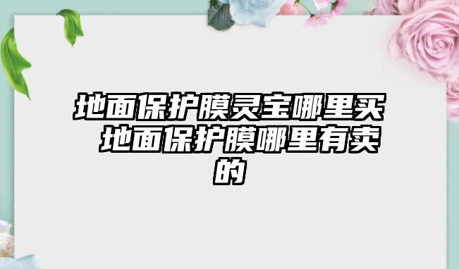 地面保護(hù)膜靈寶哪里買 地面保護(hù)膜哪里有賣的