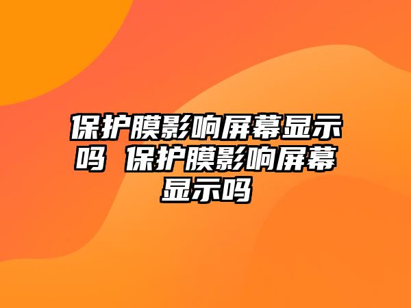 保護膜影響屏幕顯示嗎 保護膜影響屏幕顯示嗎