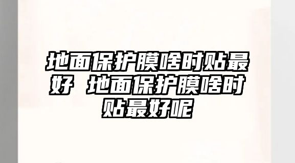 地面保護(hù)膜啥時(shí)貼最好 地面保護(hù)膜啥時(shí)貼最好呢