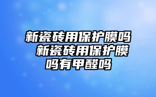 新瓷磚用保護膜嗎 新瓷磚用保護膜嗎有甲醛嗎