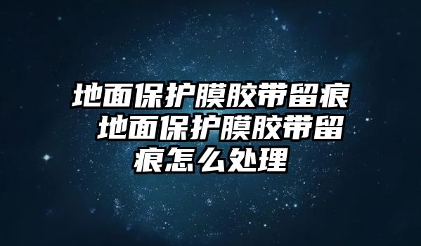 地面保護膜膠帶留痕 地面保護膜膠帶留痕怎么處理