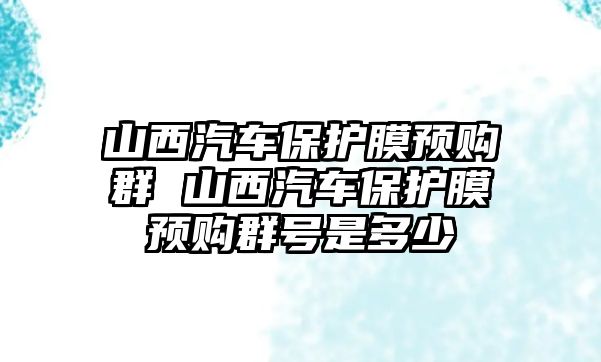 山西汽車保護(hù)膜預(yù)購群 山西汽車保護(hù)膜預(yù)購群號是多少