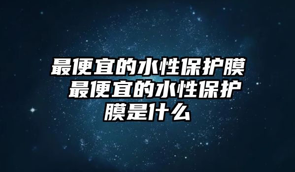 最便宜的水性保護(hù)膜 最便宜的水性保護(hù)膜是什么