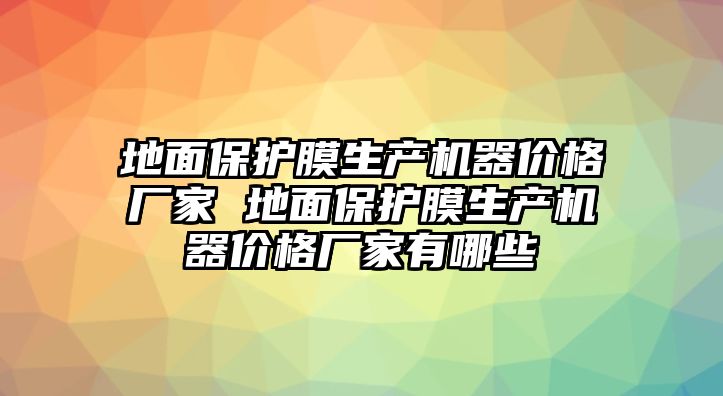 地面保護(hù)膜生產(chǎn)機(jī)器價(jià)格廠家 地面保護(hù)膜生產(chǎn)機(jī)器價(jià)格廠家有哪些