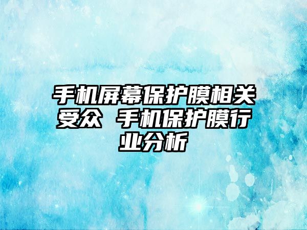 手機屏幕保護膜相關受眾 手機保護膜行業(yè)分析