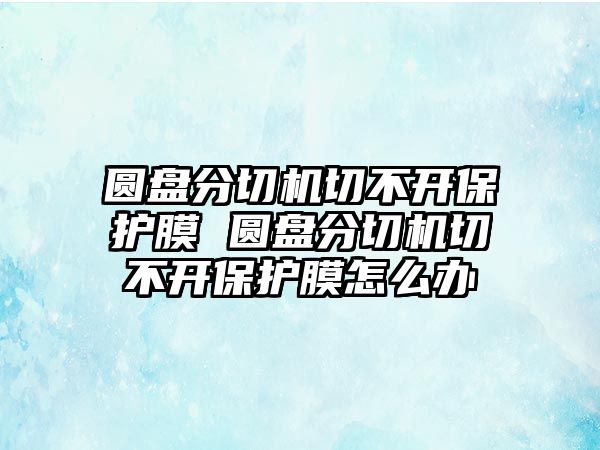 圓盤分切機切不開保護膜 圓盤分切機切不開保護膜怎么辦