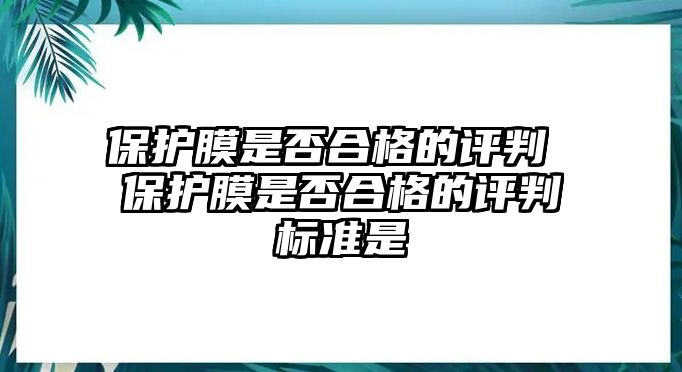 保護(hù)膜是否合格的評(píng)判 保護(hù)膜是否合格的評(píng)判標(biāo)準(zhǔn)是