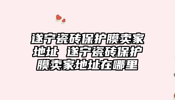 遂寧瓷磚保護膜賣家地址 遂寧瓷磚保護膜賣家地址在哪里