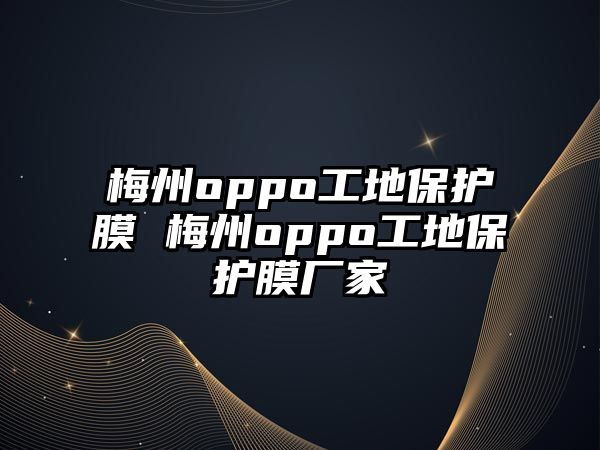 梅州oppo工地保護(hù)膜 梅州oppo工地保護(hù)膜廠家