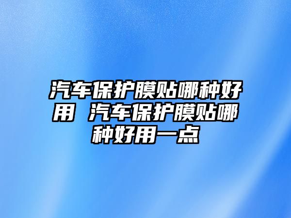 汽車保護(hù)膜貼哪種好用 汽車保護(hù)膜貼哪種好用一點