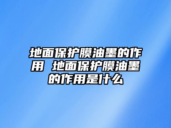 地面保護(hù)膜油墨的作用 地面保護(hù)膜油墨的作用是什么