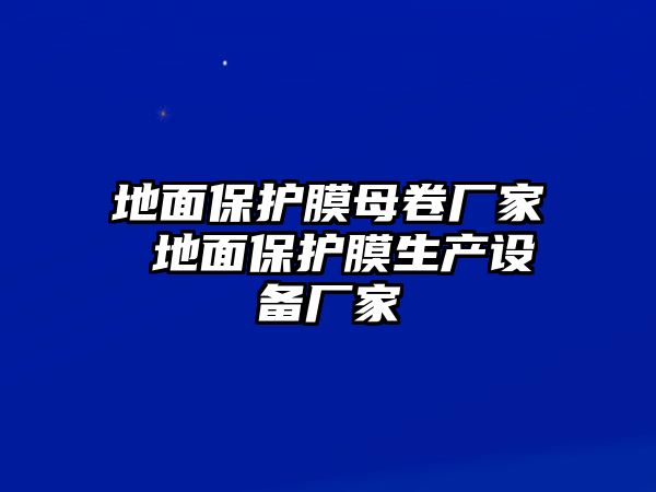 地面保護(hù)膜母卷廠家 地面保護(hù)膜生產(chǎn)設(shè)備廠家