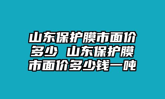 山東保護膜市面價多少 山東保護膜市面價多少錢一噸