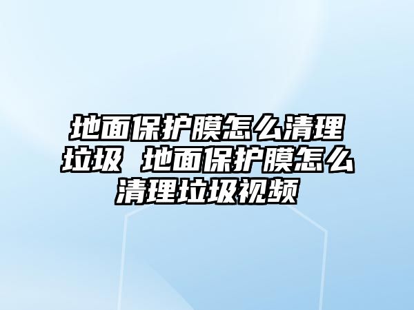 地面保護(hù)膜怎么清理垃圾 地面保護(hù)膜怎么清理垃圾視頻