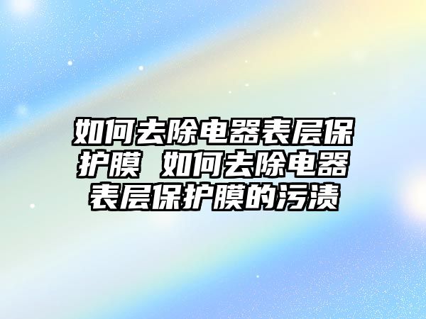 如何去除電器表層保護(hù)膜 如何去除電器表層保護(hù)膜的污漬