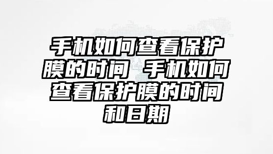 手機(jī)如何查看保護(hù)膜的時間 手機(jī)如何查看保護(hù)膜的時間和日期