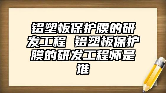 鋁塑板保護(hù)膜的研發(fā)工程 鋁塑板保護(hù)膜的研發(fā)工程師是誰(shuí)