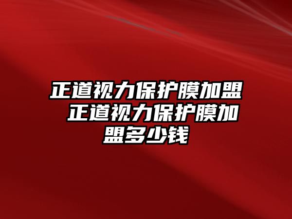 正道視力保護(hù)膜加盟 正道視力保護(hù)膜加盟多少錢