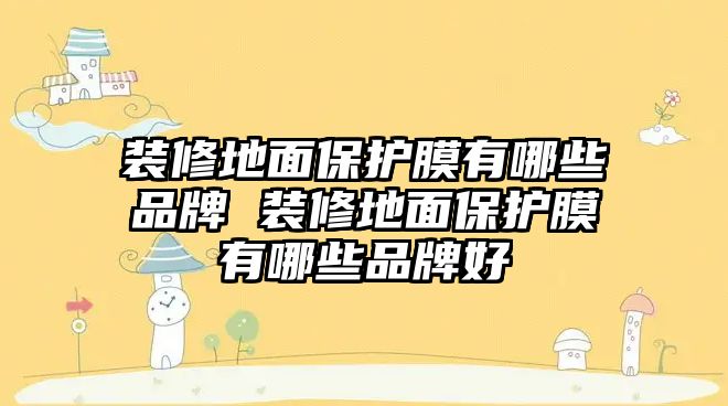 裝修地面保護(hù)膜有哪些品牌 裝修地面保護(hù)膜有哪些品牌好