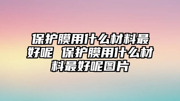 保護(hù)膜用什么材料最好呢 保護(hù)膜用什么材料最好呢圖片