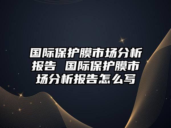 國際保護(hù)膜市場分析報(bào)告 國際保護(hù)膜市場分析報(bào)告怎么寫