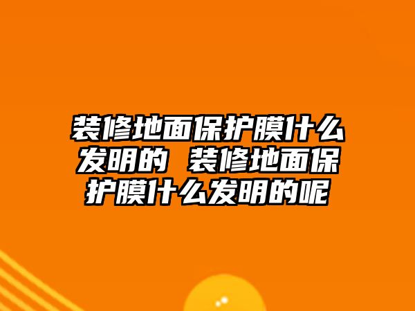 裝修地面保護膜什么發(fā)明的 裝修地面保護膜什么發(fā)明的呢